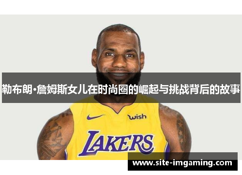 勒布朗·詹姆斯女儿在时尚圈的崛起与挑战背后的故事