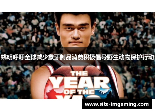 姚明呼吁全球减少象牙制品消费积极倡导野生动物保护行动