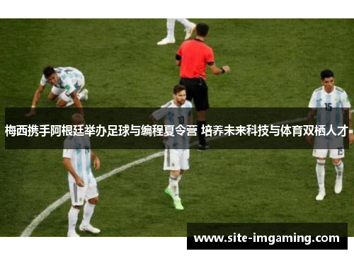 梅西携手阿根廷举办足球与编程夏令营 培养未来科技与体育双栖人才