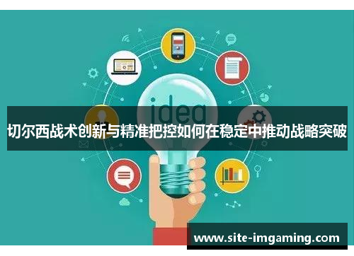 切尔西战术创新与精准把控如何在稳定中推动战略突破