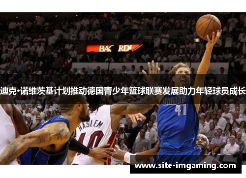 迪克·诺维茨基计划推动德国青少年篮球联赛发展助力年轻球员成长