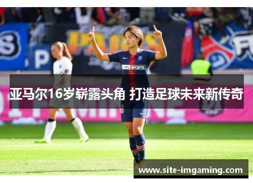 亚马尔16岁崭露头角 打造足球未来新传奇