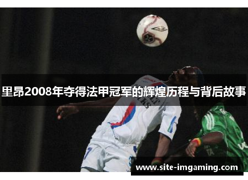 里昂2008年夺得法甲冠军的辉煌历程与背后故事