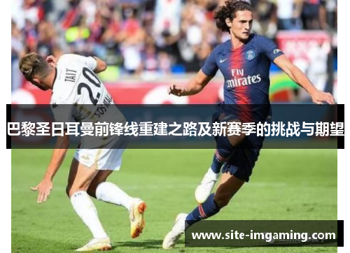 巴黎圣日耳曼前锋线重建之路及新赛季的挑战与期望