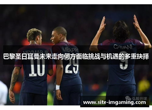 巴黎圣日耳曼未来走向何方面临挑战与机遇的多重抉择