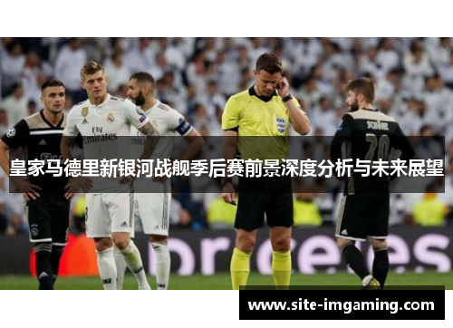 皇家马德里新银河战舰季后赛前景深度分析与未来展望