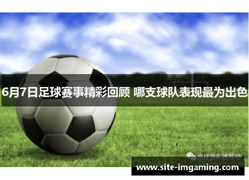 6月7日足球赛事精彩回顾 哪支球队表现最为出色