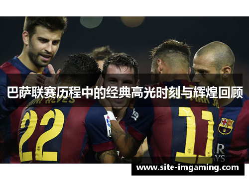 巴萨联赛历程中的经典高光时刻与辉煌回顾