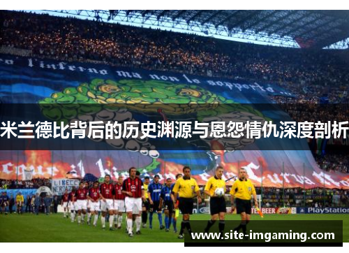 米兰德比背后的历史渊源与恩怨情仇深度剖析