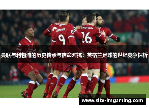 曼联与利物浦的历史传承与宿命对抗：英格兰足球的世纪竞争探析
