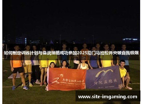 如何制定训练计划与备战策略成功参加2025厦门马拉松并突破自我极限