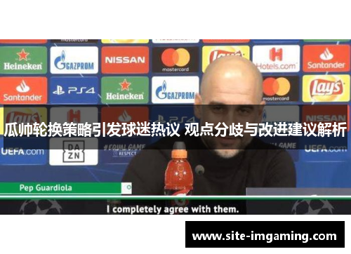 瓜帅轮换策略引发球迷热议 观点分歧与改进建议解析