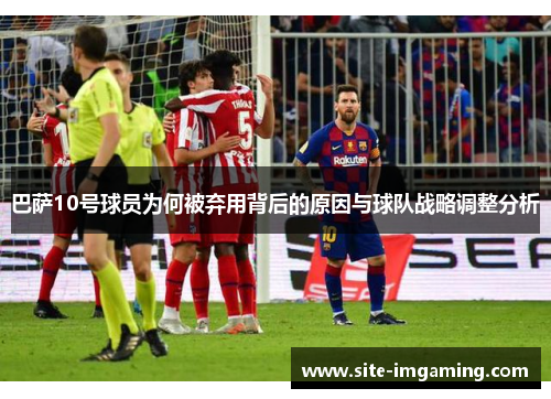 巴萨10号球员为何被弃用背后的原因与球队战略调整分析