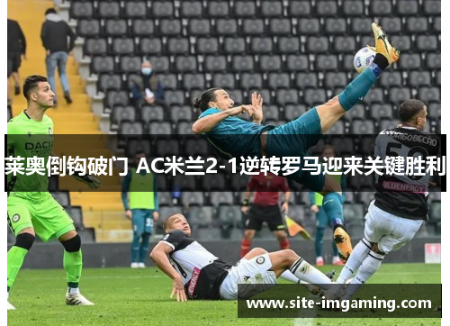 莱奥倒钩破门 AC米兰2-1逆转罗马迎来关键胜利