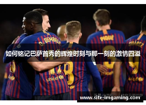 如何铭记巴萨首秀的辉煌时刻与那一刻的激情四溢