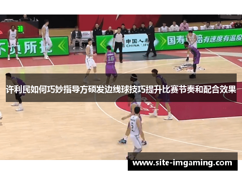 许利民如何巧妙指导方硕发边线球技巧提升比赛节奏和配合效果